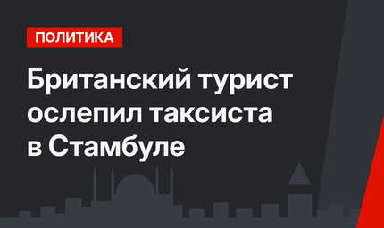 Британский турист ослепил таксиста в Стамбуле