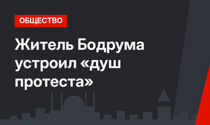 Житель Бодрума устроил «душ протеста»