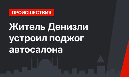 Житель Денизли устроил поджог автосалона