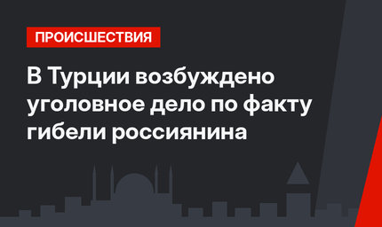 В Турции возбуждено уголовное дело по факту гибели россиянина