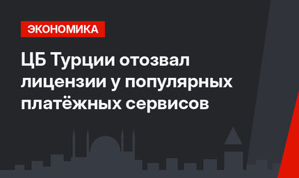 ЦБ Турции отозвал лицензии у популярных платёжных сервисов