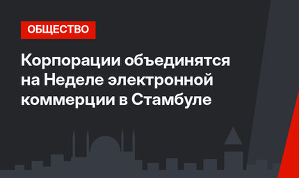 Корпорации объединятся на Неделе электронной коммерции в Стамбуле