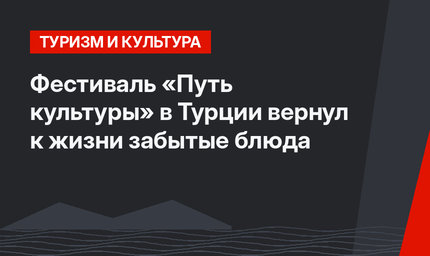 Фестиваль «Путь культуры» в Турции вернул к жизни забытые блюда