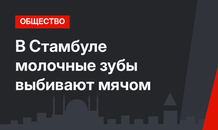 В Стамбуле молочные зубы выбивают мячом