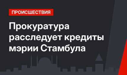Прокуратура расследует кредиты мэрии Стамбула