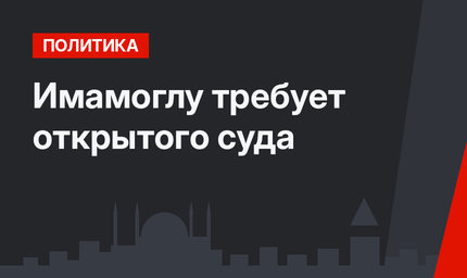 Имамоглу требует открытого суда