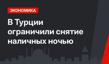 В Турции ограничили снятие наличных ночью