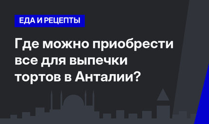   Где можно приобрести все для выпечки тортов в Анталии?