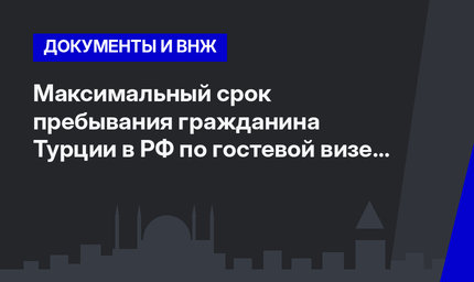 Максимальный срок пребывания гражданина Турции в РФ по гостевой визе (11.05.2016) 