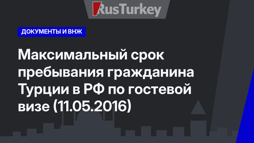Максимальный срок пребывания гражданина Турции в РФ по гостевой визе (11.05.2016) 