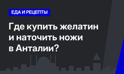 Где купить желатин и наточить ножи в Анталии?