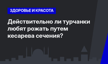    Действительно ли турчанки любят рожать путем кесарева сечения? 