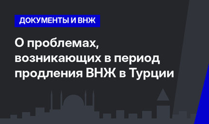 О проблемах, возникающих в период продления ВНЖ в Турции 