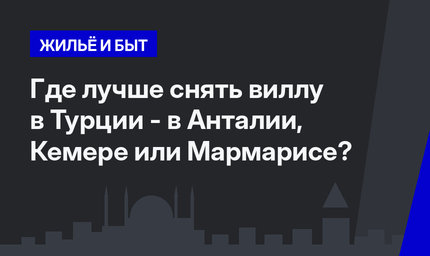 Где лучше снять виллу в Турции - в  Анталии, Кемере или Мармарисе?