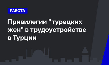  Привилегии "турецких жен" в трудоустройстве в Турции