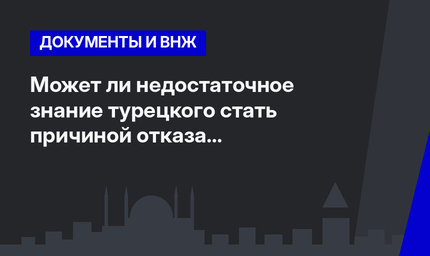  Может ли недостаточное знание турецкого стать причиной отказа в гражданстве?  