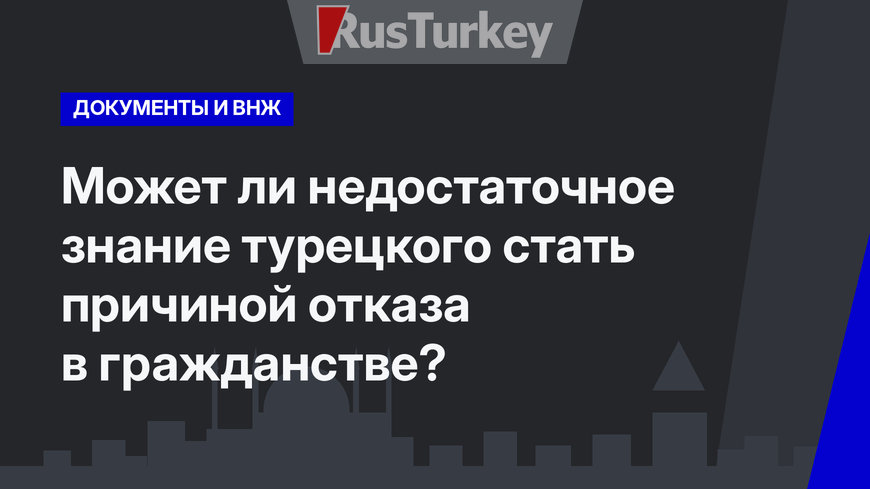  Может ли недостаточное знание турецкого стать причиной отказа в гражданстве?  