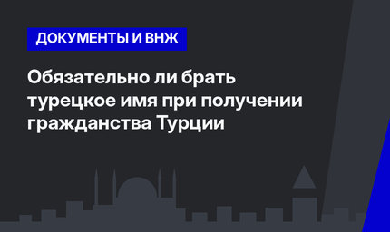 Обязательно ли брать турецкое имя при получении гражданства Турции 