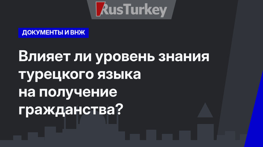  Влияет ли уровень знания турецкого языка на получение гражданства?  
