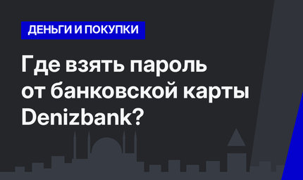 Где взять пароль от банковской карты Denizbank?