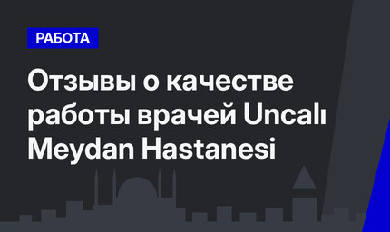   Отзывы о качестве работы врачей Uncalı Meydan Hastanesi  