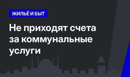 Не приходят счета за коммунальные услуги