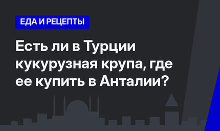    Есть ли в Турции кукурузная крупа, где ее купить в Анталии?  