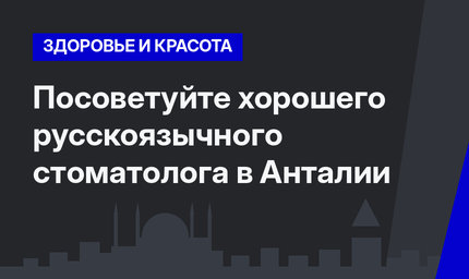 Посоветуйте хорошего русскоязычного стоматолога в Анталии